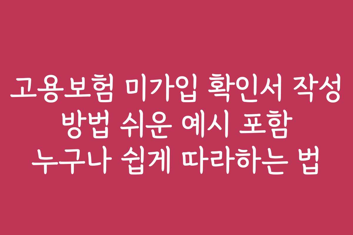 고용보험 미가입 확인서 작성 방법 쉬운 예시 포함 누구나 쉽게 따라하는 법