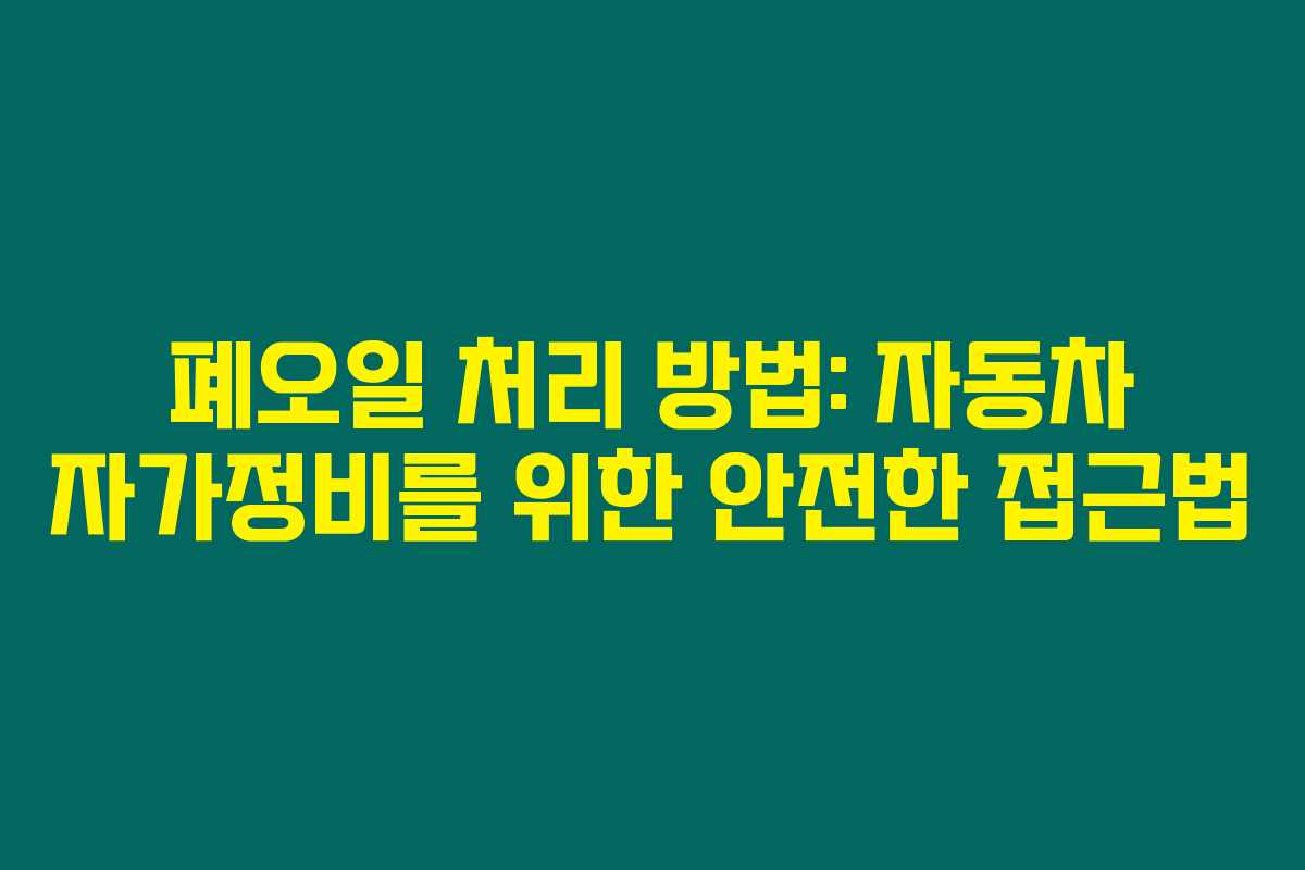 폐오일 처리 방법: 자동차 자가정비를 위한 안전한 접근법