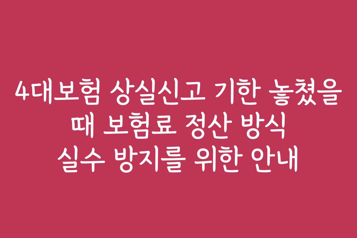 4대보험 상실신고 기한 놓쳤을 때 보험료 정산 방식 실수 방지를 위한 안내 4대보험 상실신고 기한 놓쳤을 때 보험료 정산 방식 실수 방지를 위한 안내