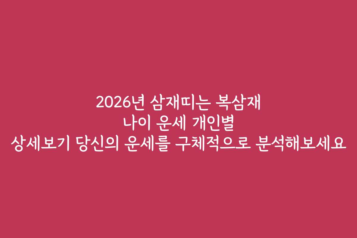 2026년 삼재띠는 복삼재 나이 운세 개인별 상세보기 당신의 운세를 구체적으로 분석해보세요