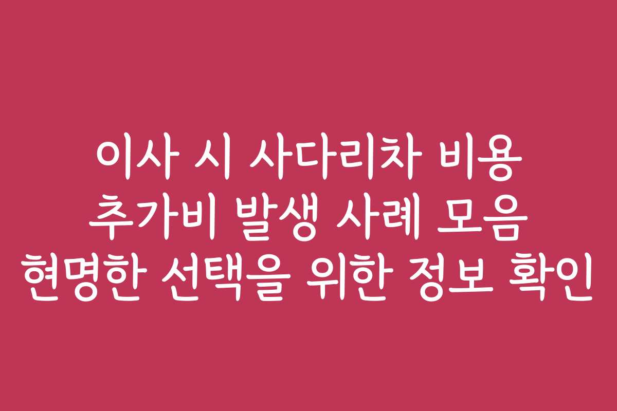 이사 시 사다리차 비용 추가비 발생 사례 모음 현명한 선택을 위한 정보 확인