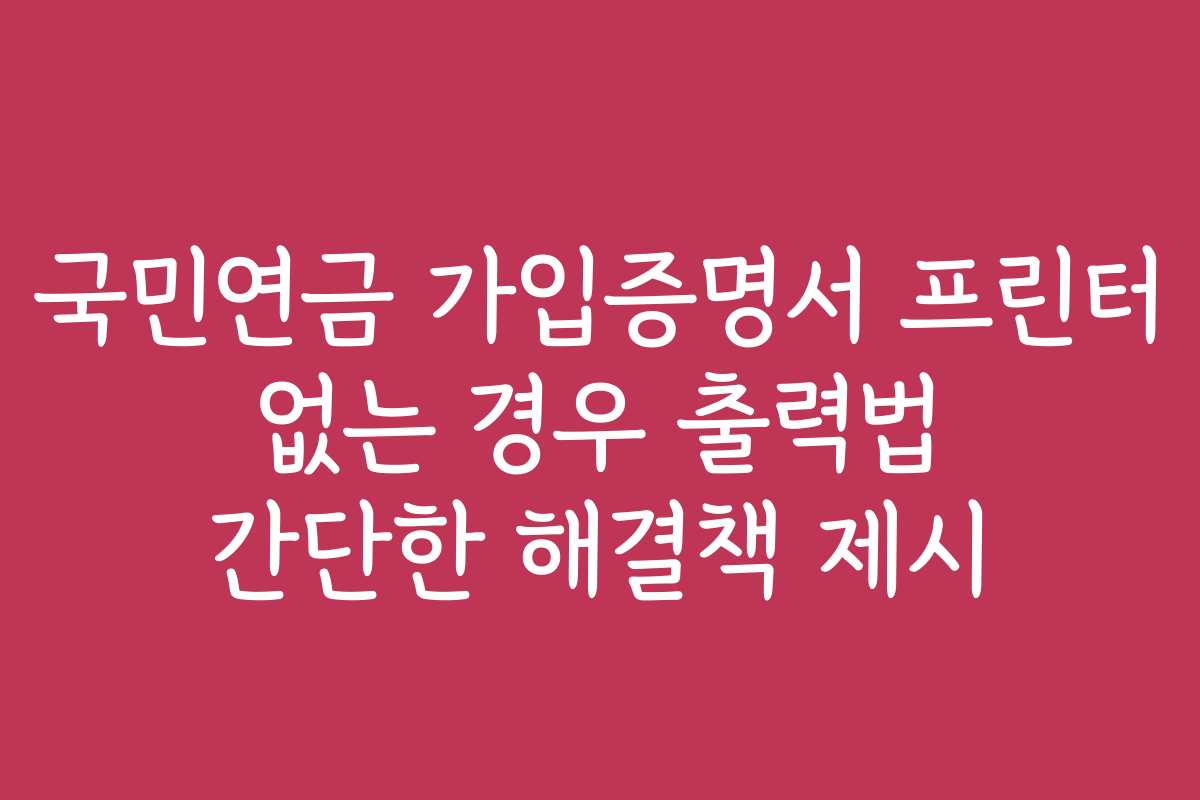 국민연금 가입증명서 프린터 없는 경우 출력법 간단한 해결책 제시