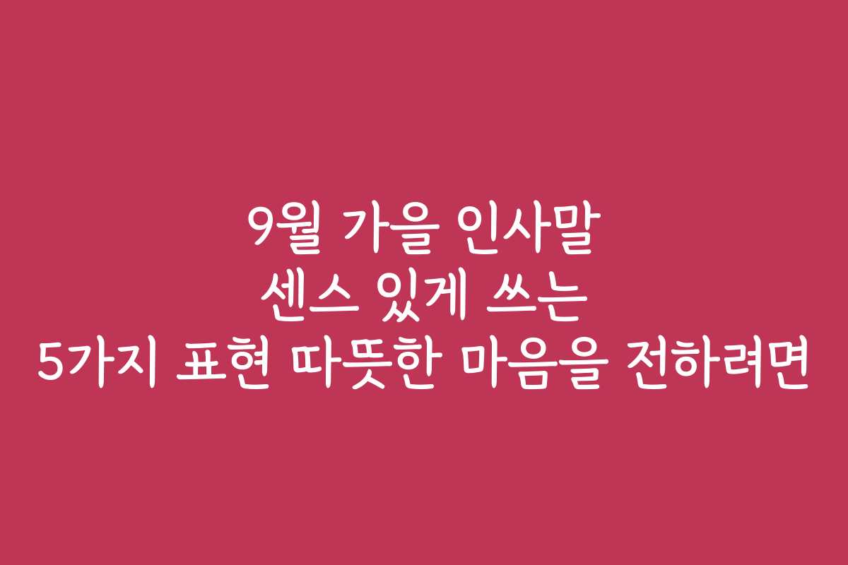 9월 가을 인사말 센스 있게 쓰는 5가지 표현 따뜻한 마음을 전하려면