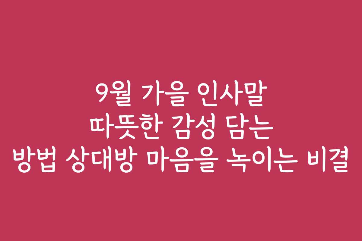 9월 가을 인사말 따뜻한 감성 담는 방법 상대방 마음을 녹이는 비결