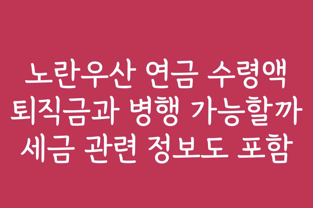 노란우산 연금 수령액 퇴직금과 병행 가능할까 세금 관련 정보도 포함
