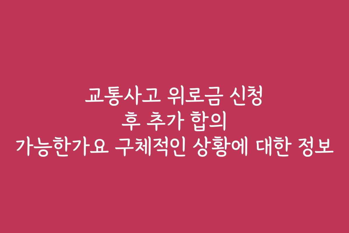 교통사고 위로금 신청 후 추가 합의 가능한가요 구체적인 상황에 대한 정보 교통사고 위로금 신청 후 추가 합의 가능한가요 구체적인 상황에 대한 정보