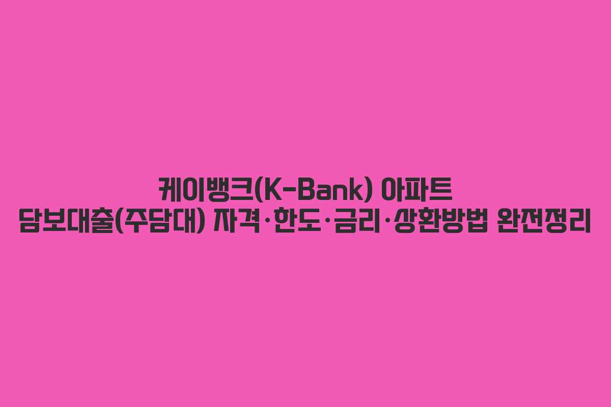 케이뱅크(K-Bank) 아파트 담보대출(주담대) 자격·한도·금리·상환방법 완전정리