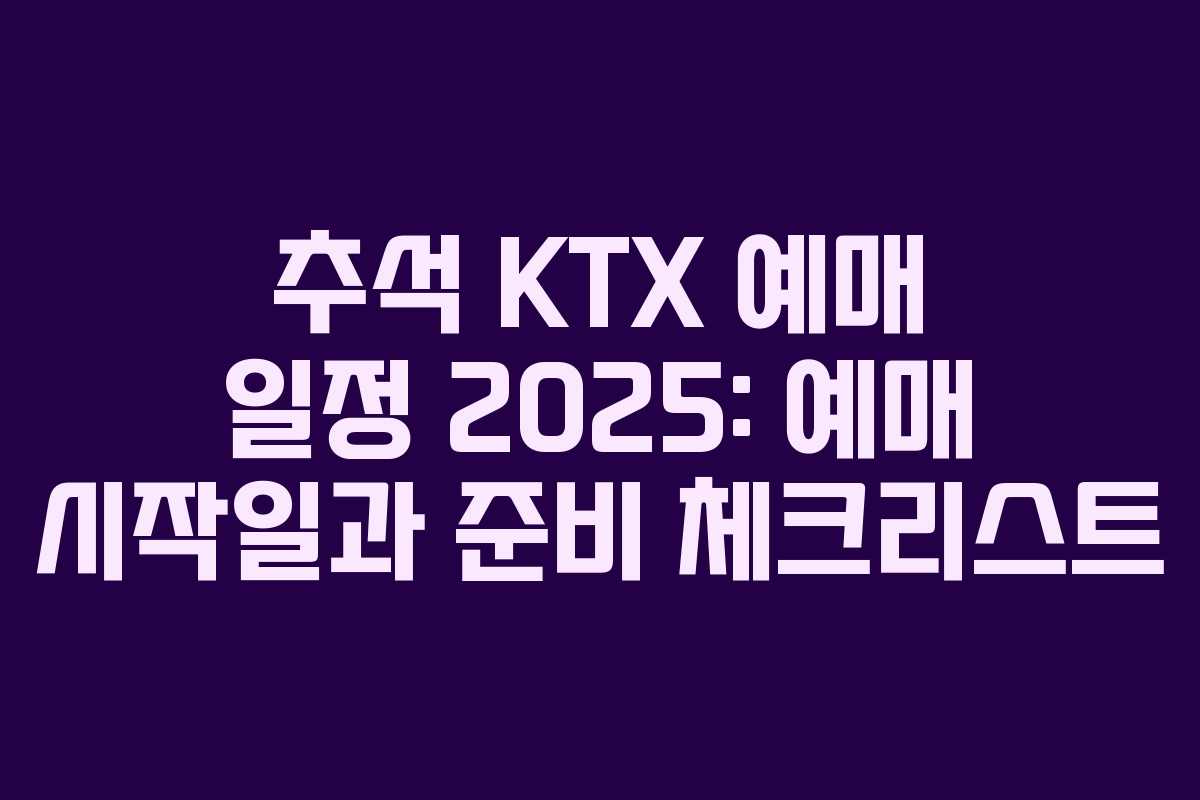 추석 KTX 예매 일정 2025: 예매 시작일과 준비 체크리스트