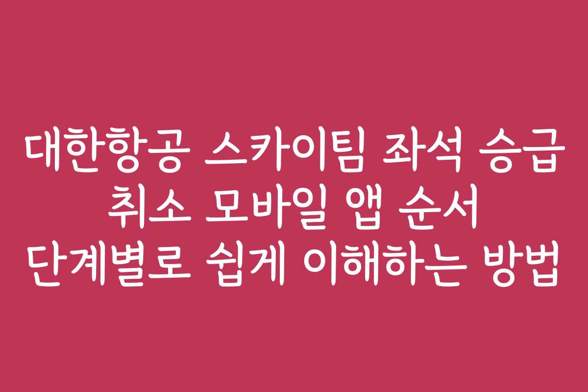 대한항공 스카이팀 좌석 승급 취소 모바일 앱 순서 단계별로 쉽게 이해하는 방법