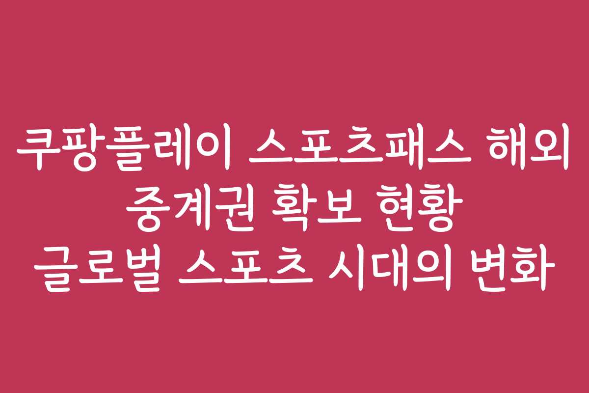 쿠팡플레이 스포츠패스 해외 중계권 확보 현황 글로벌 스포츠 시대의 변화