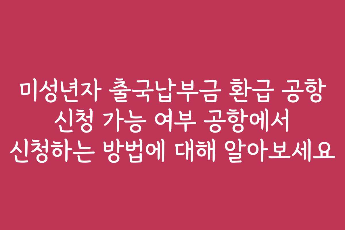 미성년자 출국납부금 환급 공항 신청 가능 여부 공항에서 신청하는 방법에 대해 알아보세요