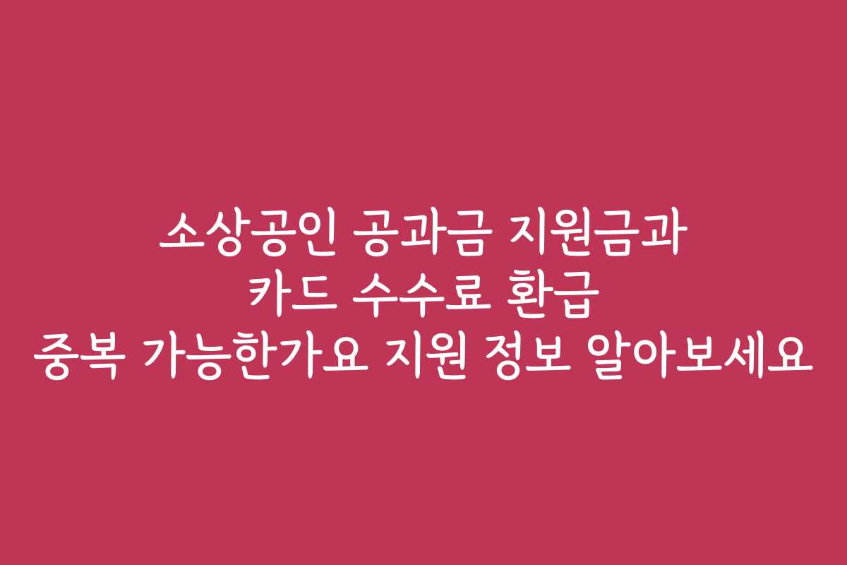 소상공인 공과금 지원금과 카드 수수료 환급 중복 가능한가요 지원 정보 알아보세요