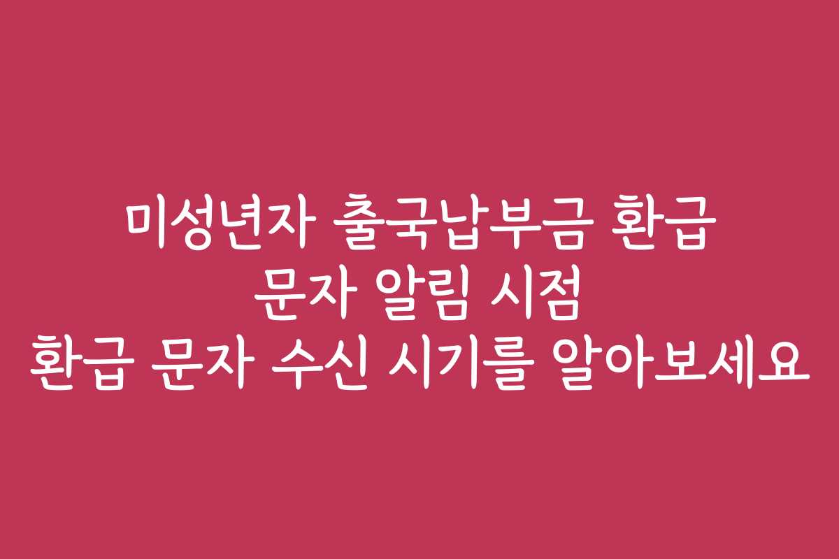 미성년자 출국납부금 환급 문자 알림 시점 환급 문자 수신 시기를 알아보세요