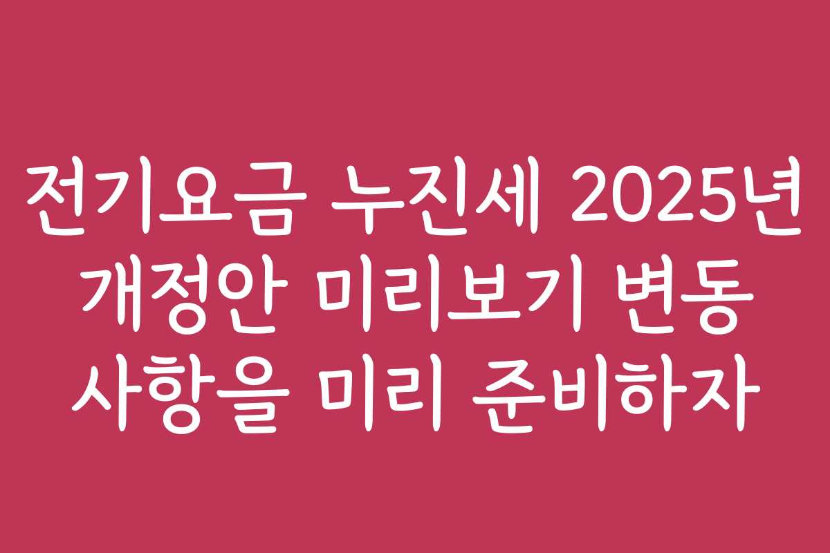 전기요금 누진세 2025년 개정안 미리보기 변동 사항을 미리 준비하자