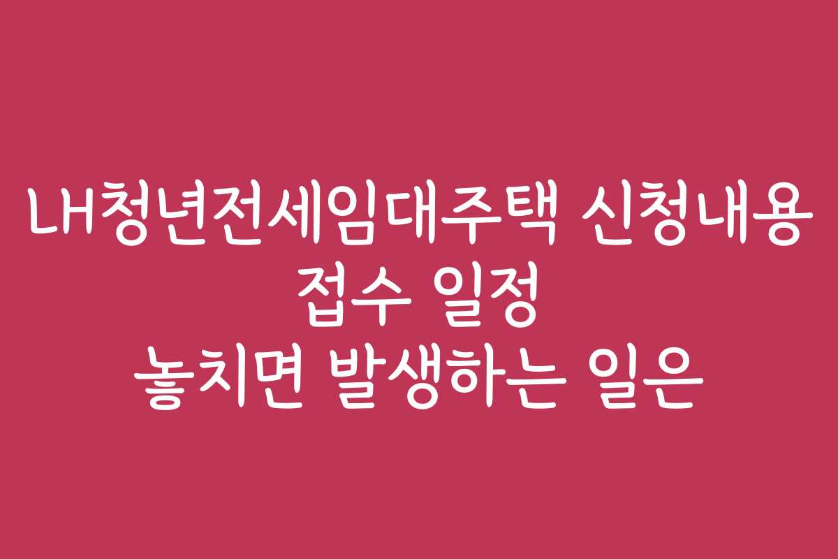 LH청년전세임대주택 신청내용 접수 일정 놓치면 발생하는 일은 LH청년전세임대주택 신청내용 접수 일정 놓치면 발생하는 일은