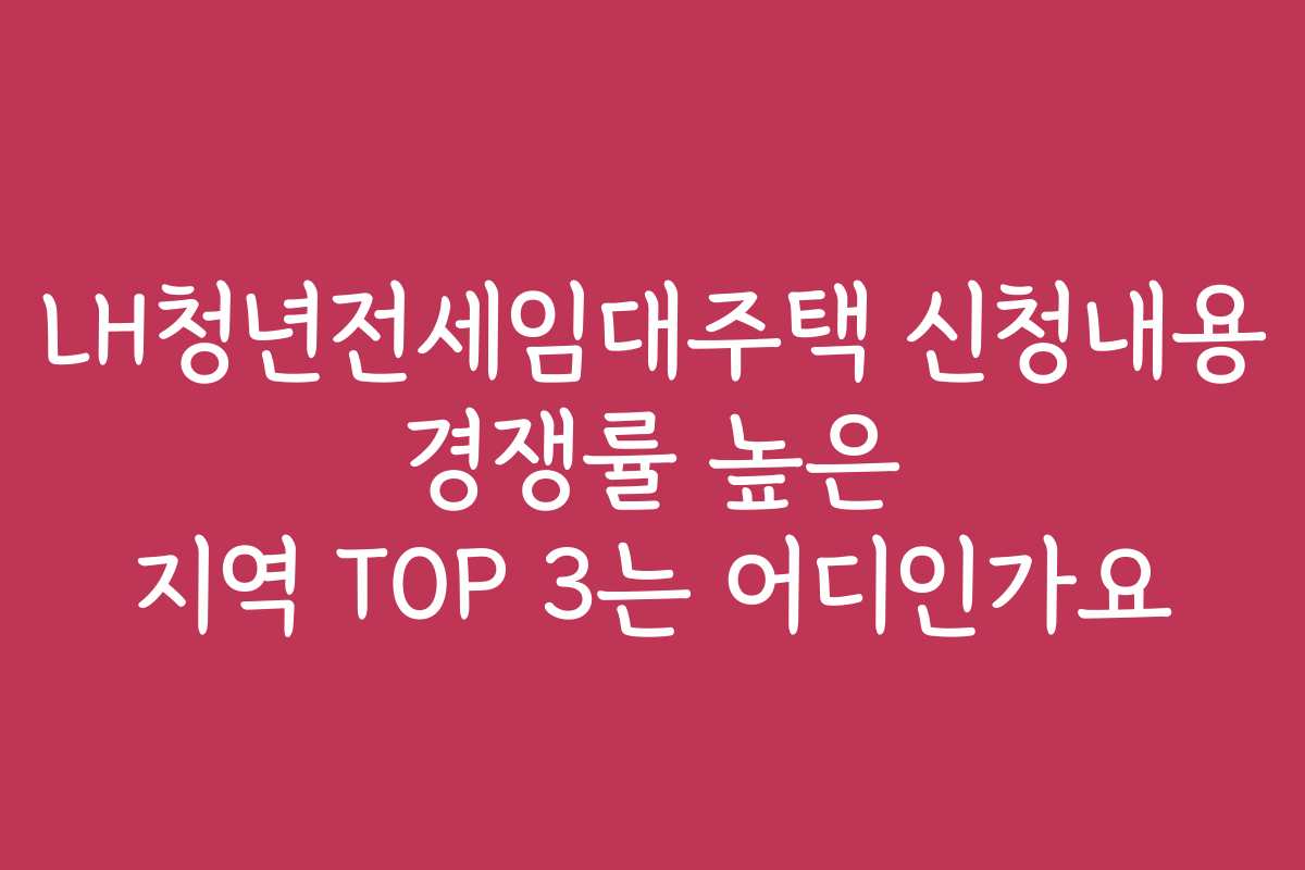 LH청년전세임대주택 신청내용 경쟁률 높은 지역 TOP 3는 어디인가요