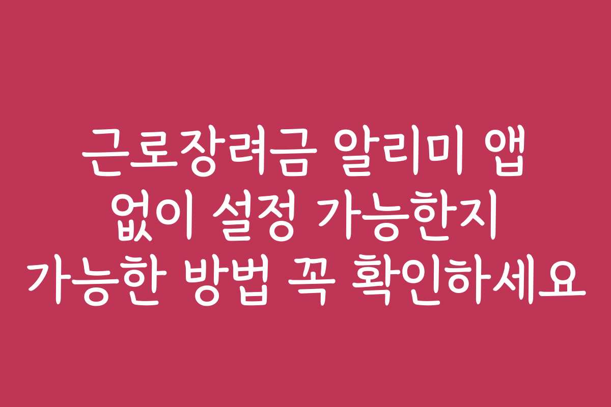 근로장려금 알리미 앱 없이 설정 가능한지 가능한 방법 꼭 확인하세요