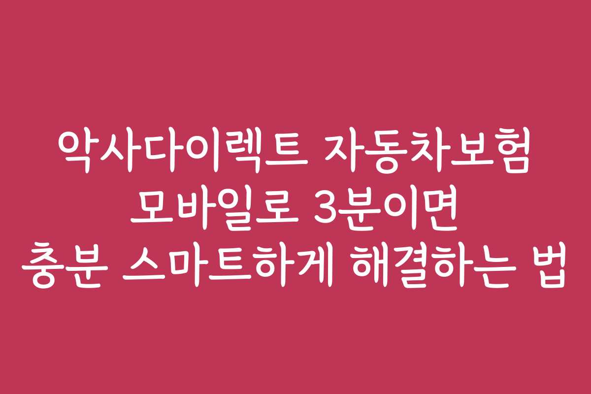 악사다이렉트 자동차보험 모바일로 3분이면 충분 스마트하게 해결하는 법