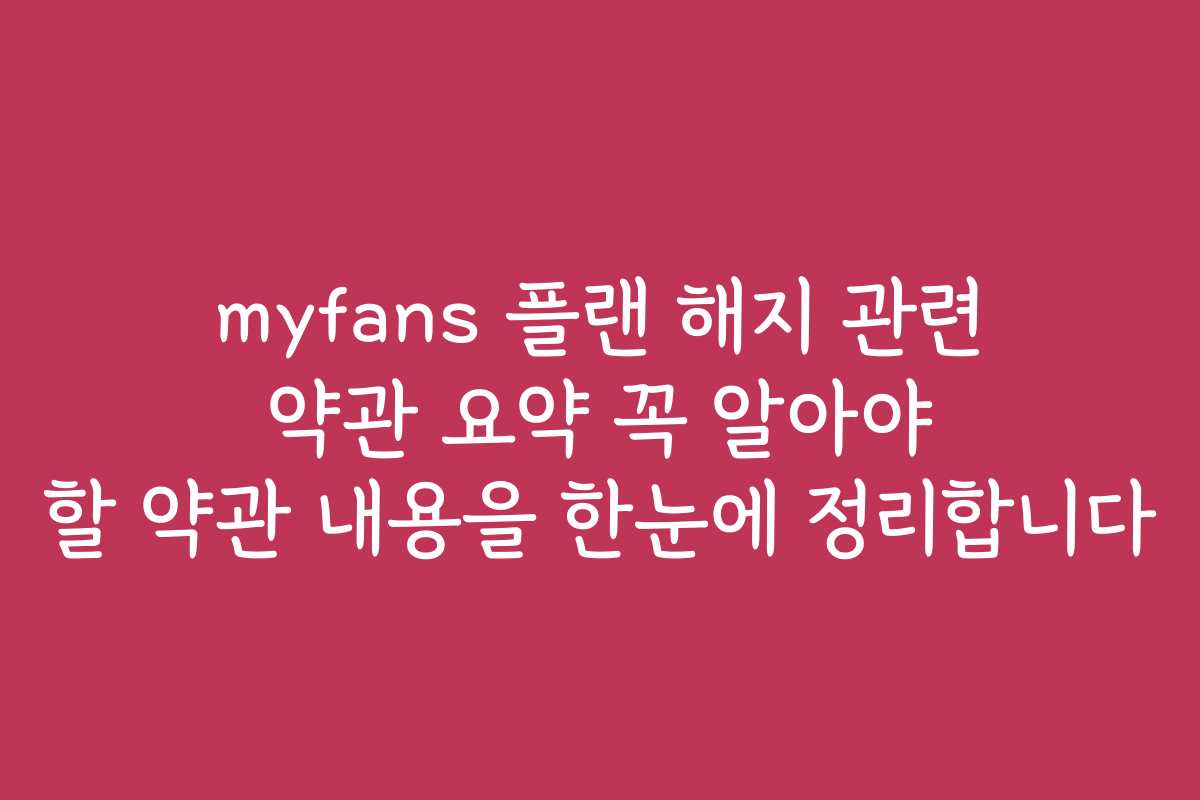 myfans 플랜 해지 관련 약관 요약 꼭 알아야 할 약관 내용을 한눈에 정리합니다
