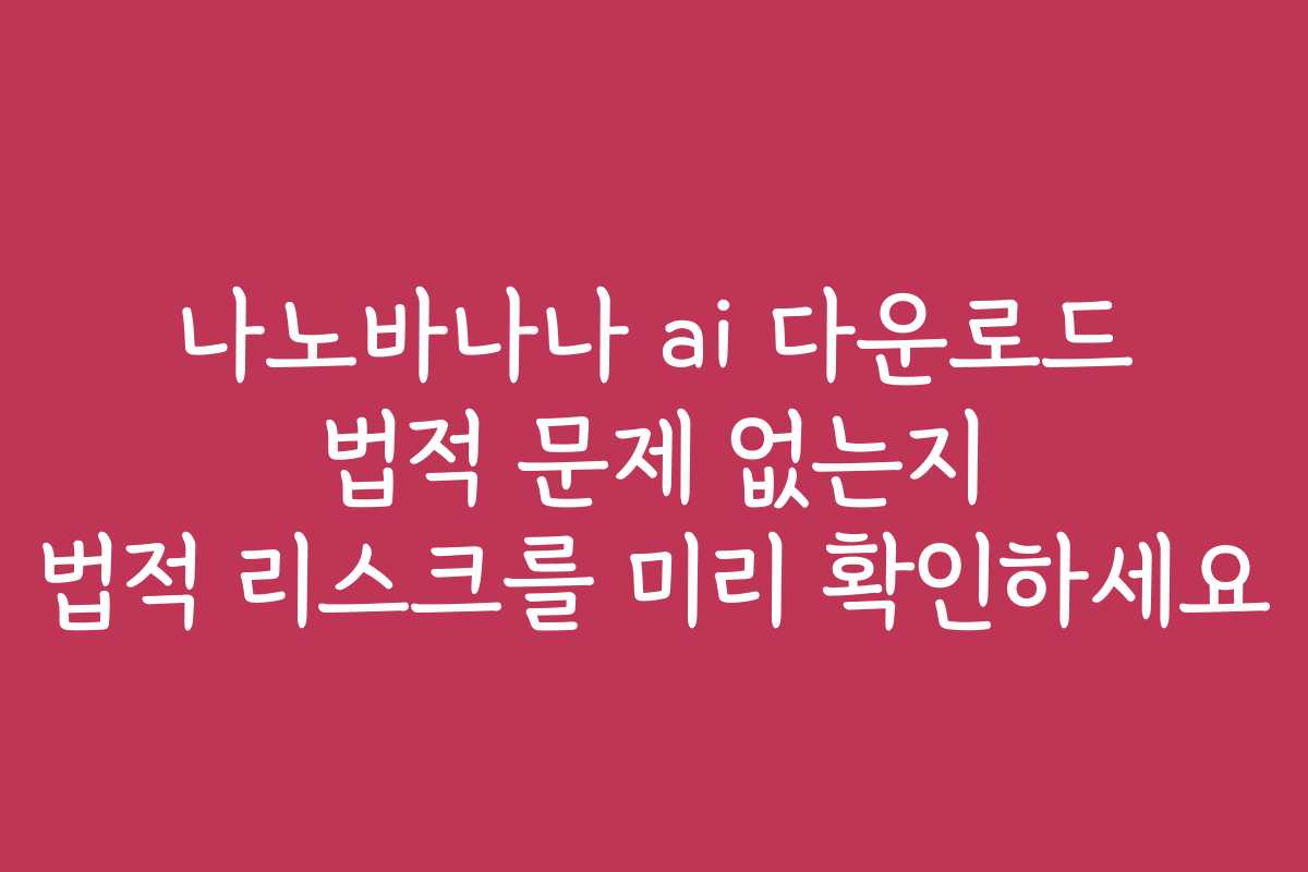 나노바나나 ai 다운로드 법적 문제 없는지 법적 리스크를 미리 확인하세요