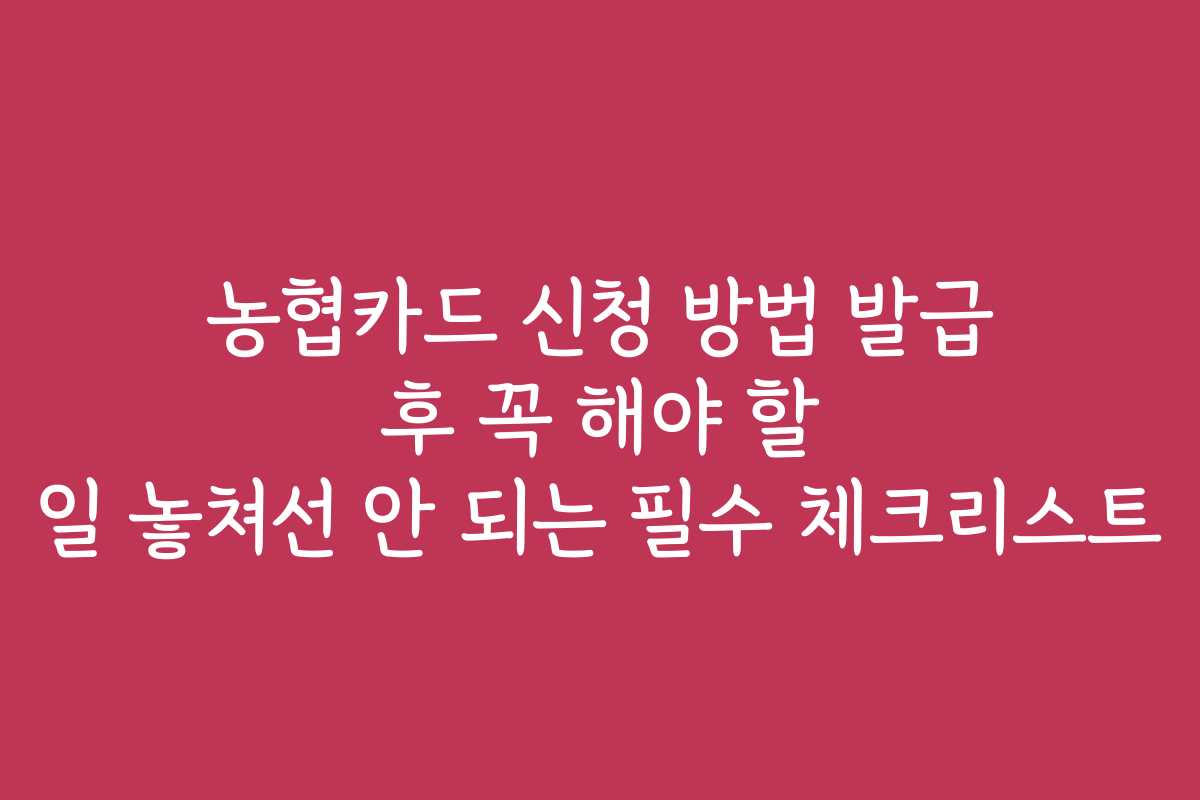 농협카드 신청 방법 발급 후 꼭 해야 할 일 놓쳐선 안 되는 필수 체크리스트 농협카드 신청 방법 발급 후 꼭 해야 할 일 놓쳐선 안 되는 필수 체크리스트