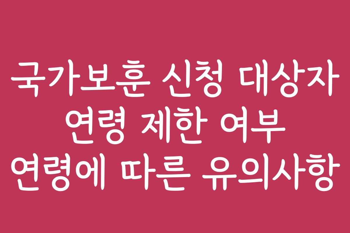 국가보훈 신청 대상자 연령 제한 여부 연령에 따른 유의사항 국가보훈 신청 대상자 연령 제한 여부 연령에 따른 유의사항