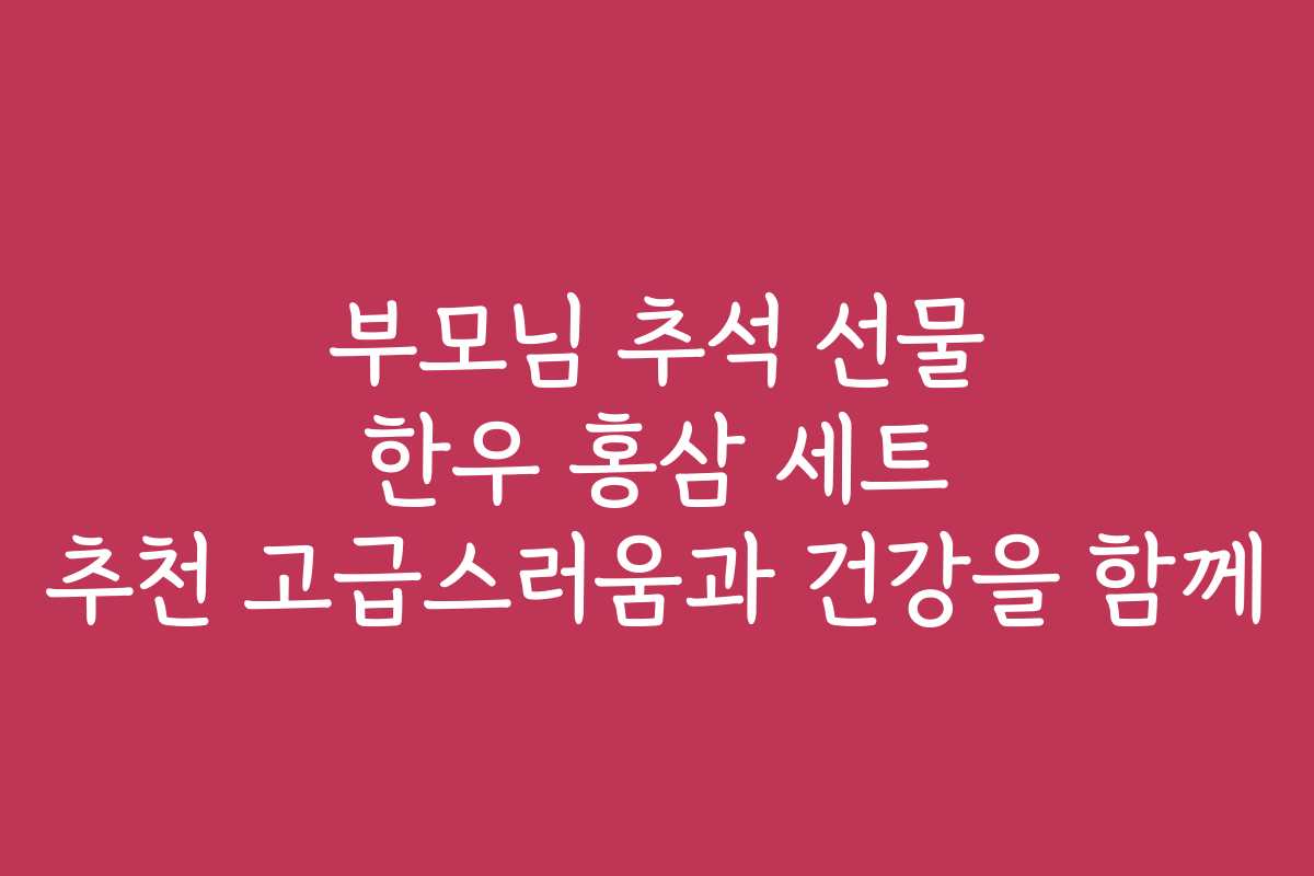 부모님 추석 선물 한우 홍삼 세트 추천 고급스러움과 건강을 함께 부모님 추석 선물 한우 홍삼 세트 추천 고급스러움과 건강을 함께