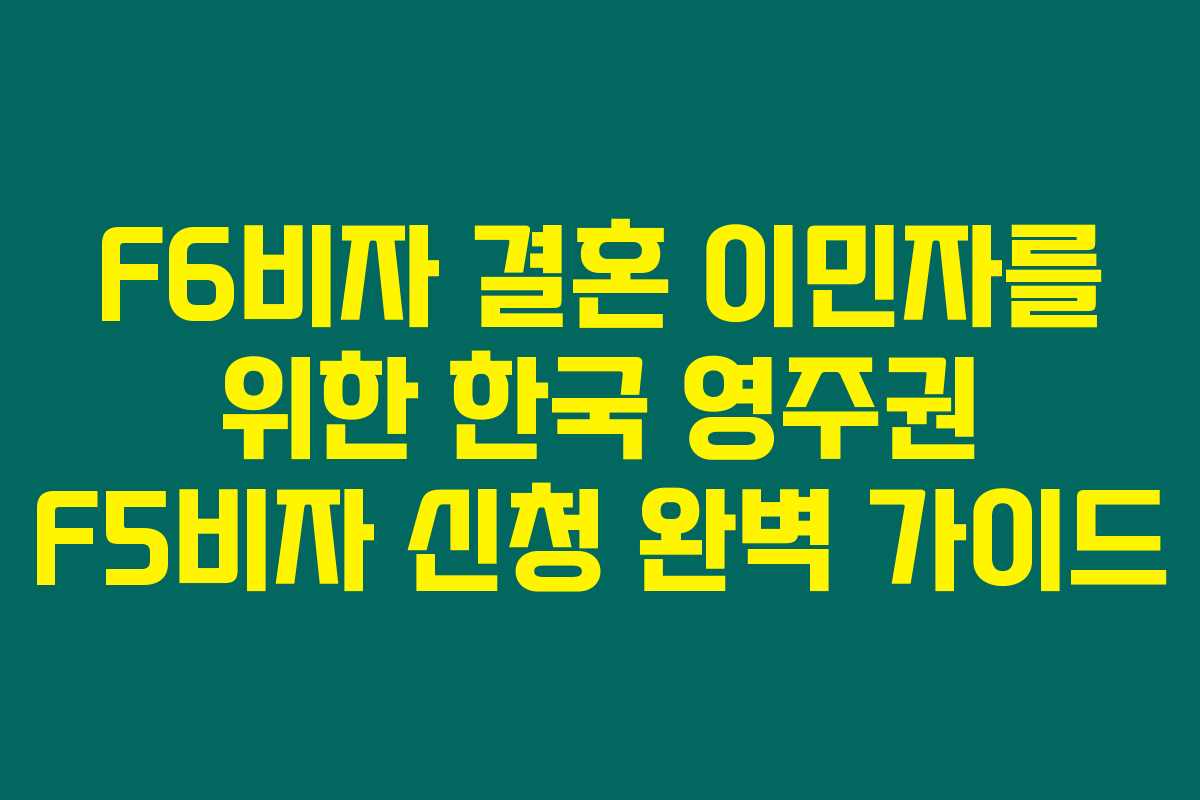 F6비자 결혼 이민자를 위한 한국 영주권 F5비자 신청 완벽 가이드