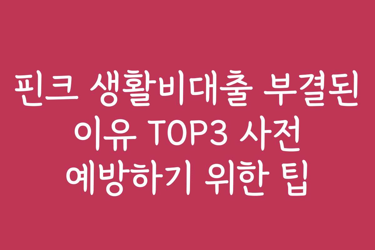 핀크 생활비대출 부결된 이유 TOP3 사전 예방하기 위한 팁 핀크 생활비대출 부결된 이유 TOP3 사전 예방하기 위한 팁