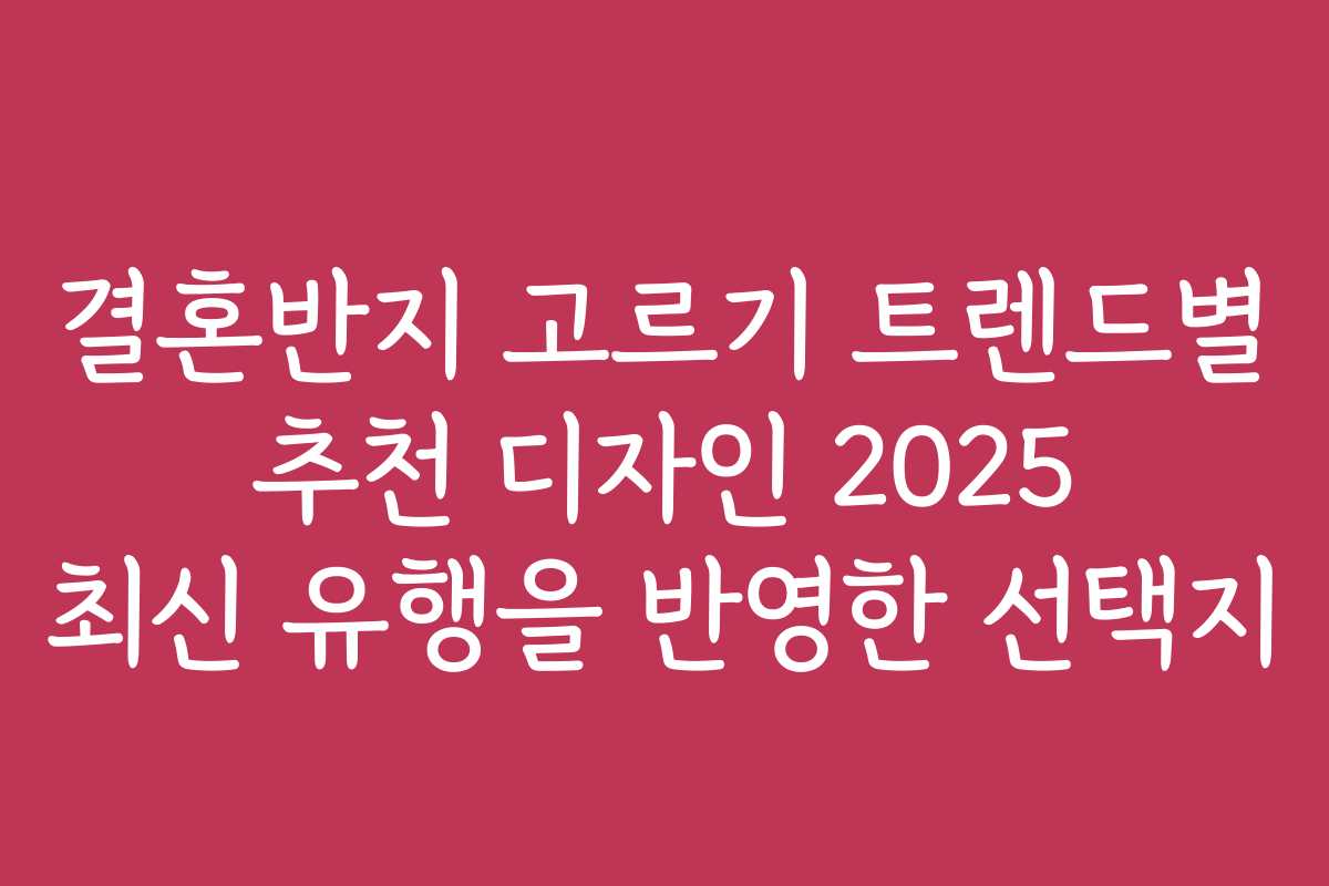 결혼반지 고르기 트렌드별 추천 디자인 2025 최신 유행을 반영한 선택지