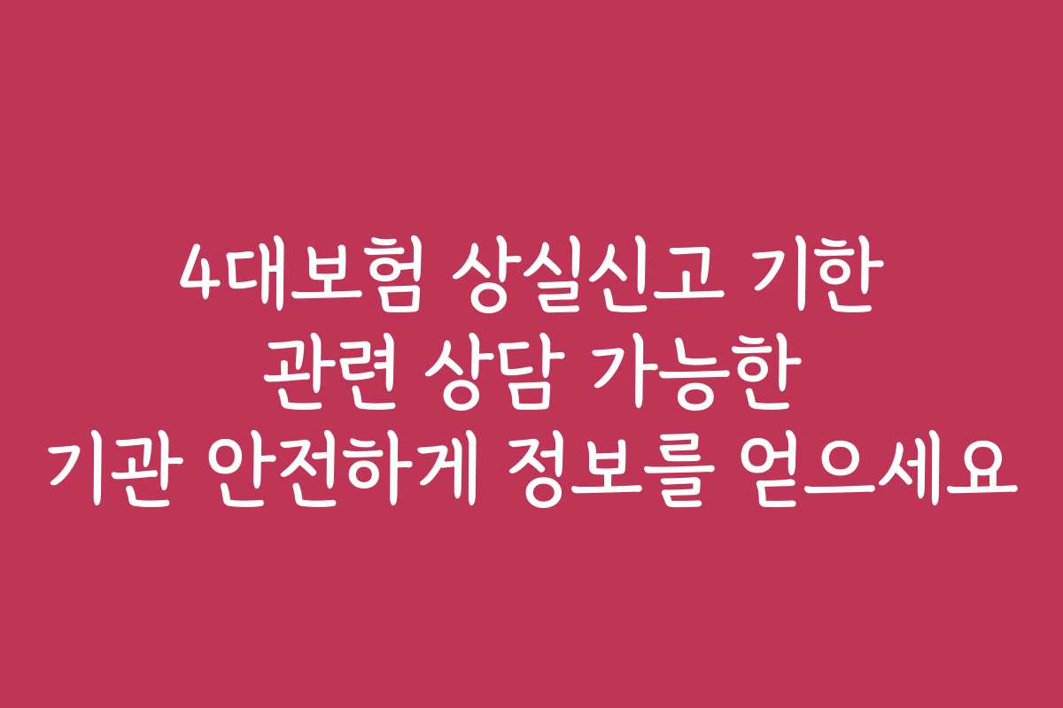 4대보험 상실신고 기한 관련 상담 가능한 기관 안전하게 정보를 얻으세요
