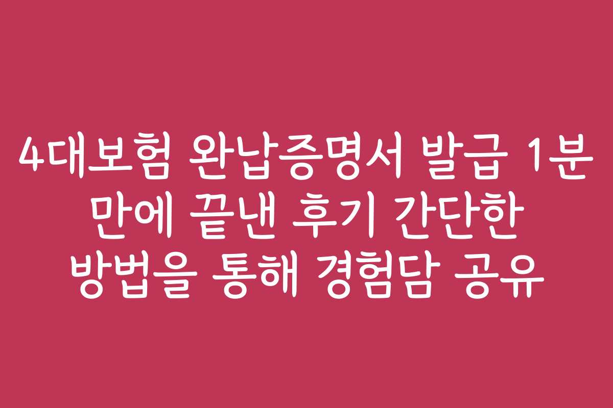 4대보험 완납증명서 발급 1분 만에 끝낸 후기 간단한 방법을 통해 경험담 공유