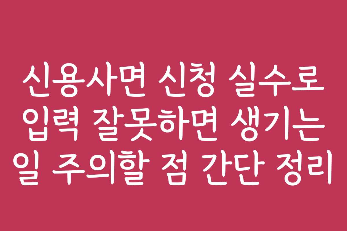 신용사면 신청 실수로 입력 잘못하면 생기는 일 주의할 점 간단 정리