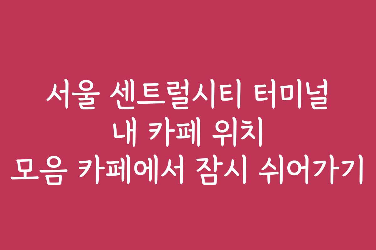 서울 센트럴시티 터미널 내 카페 위치 모음 카페에서 잠시 쉬어가기 서울 센트럴시티 터미널 내 카페 위치 모음 카페에서 잠시 쉬어가기