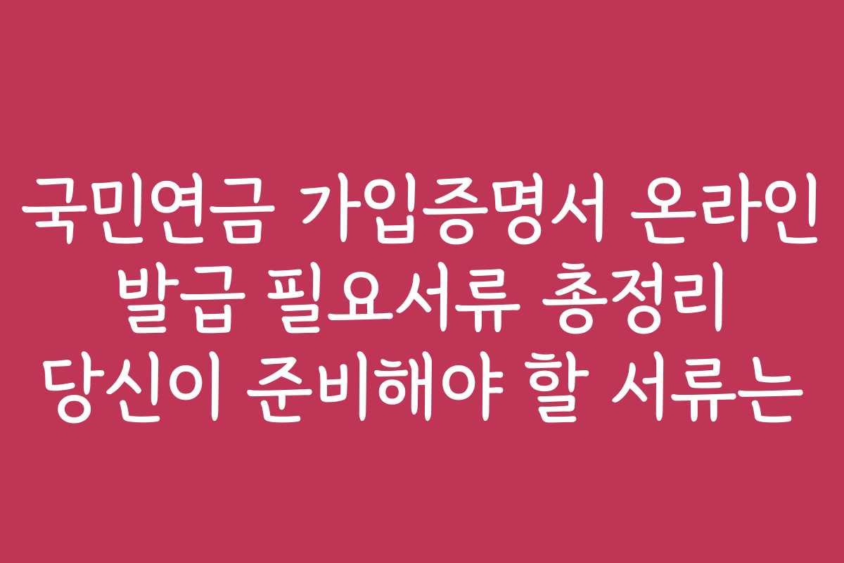 국민연금 가입증명서 온라인 발급 필요서류 총정리 당신이 준비해야 할 서류는