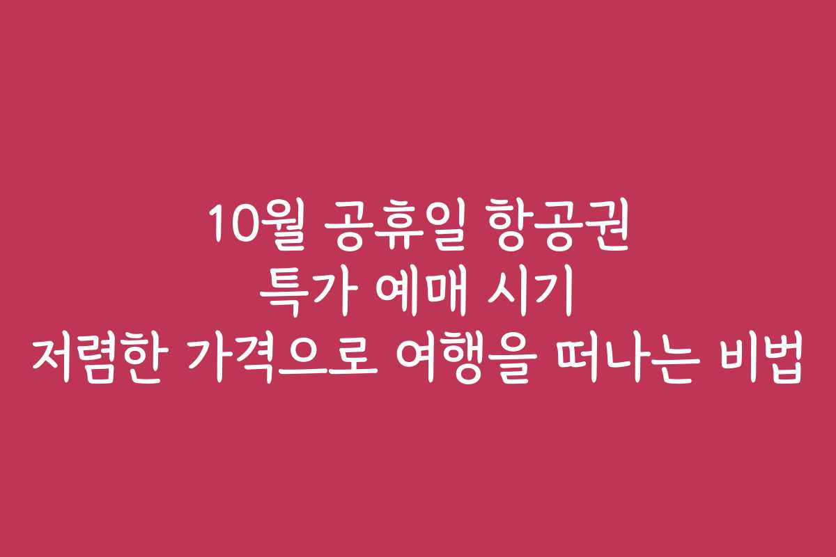 10월 공휴일 항공권 특가 예매 시기 저렴한 가격으로 여행을 떠나는 비법