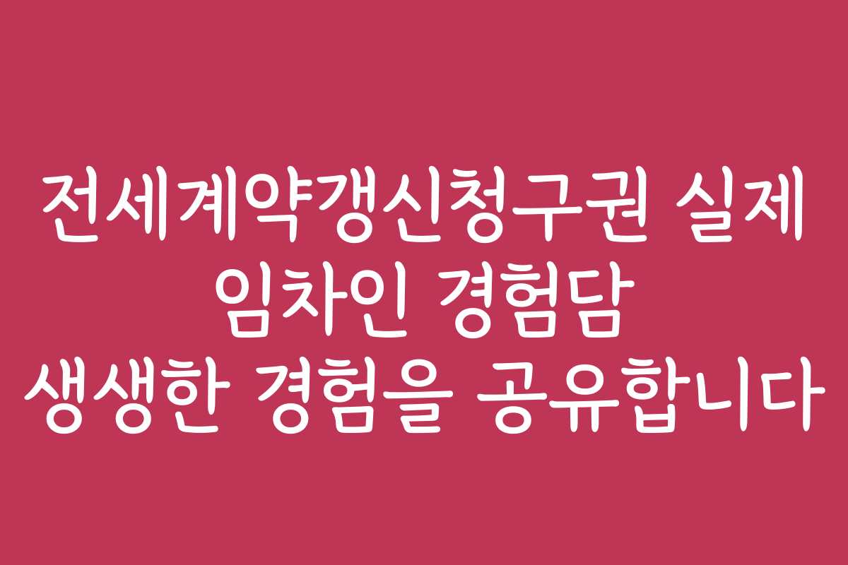 전세계약갱신청구권 실제 임차인 경험담 생생한 경험을 공유합니다