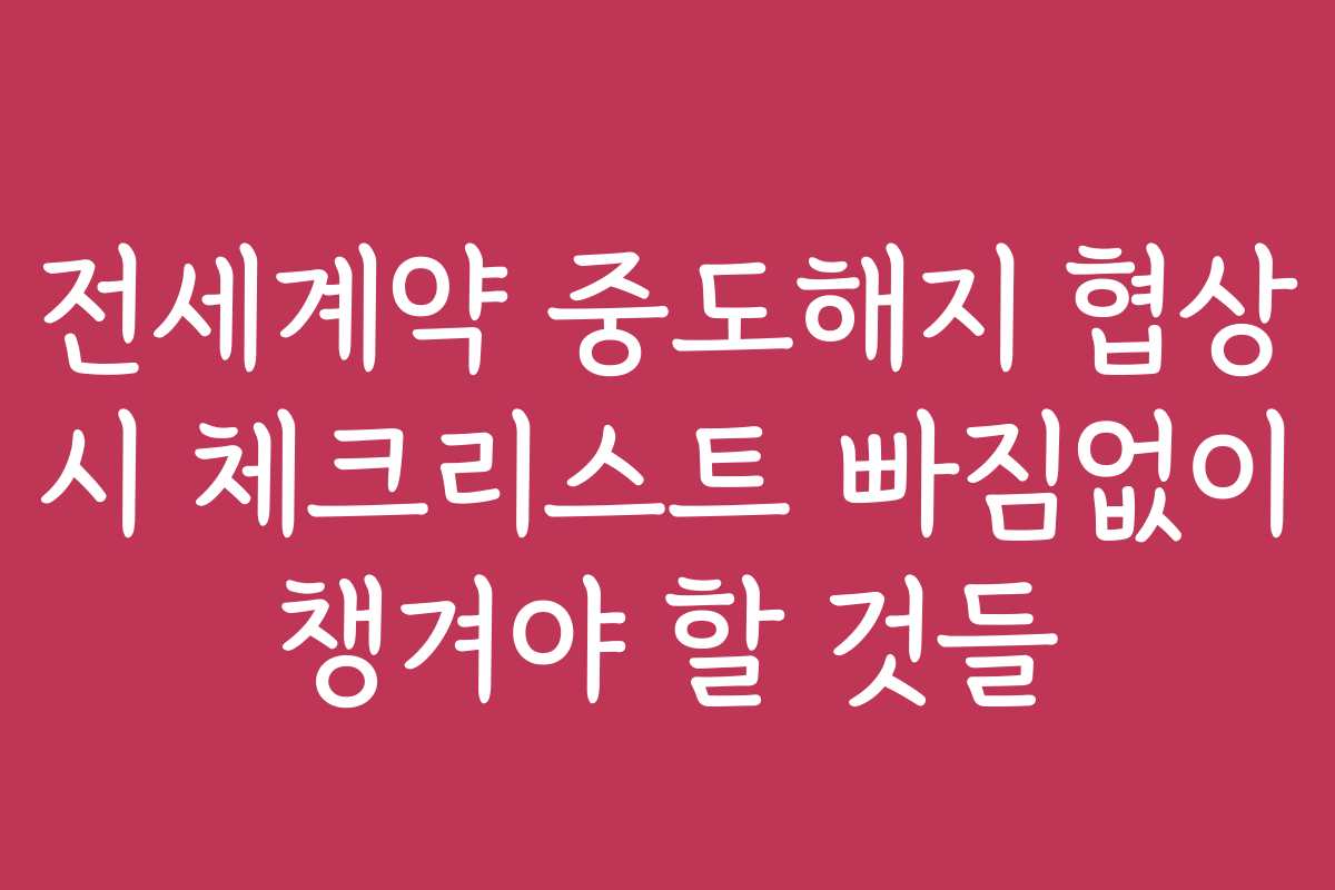 전세계약 중도해지 협상 시 체크리스트 빠짐없이 챙겨야 할 것들