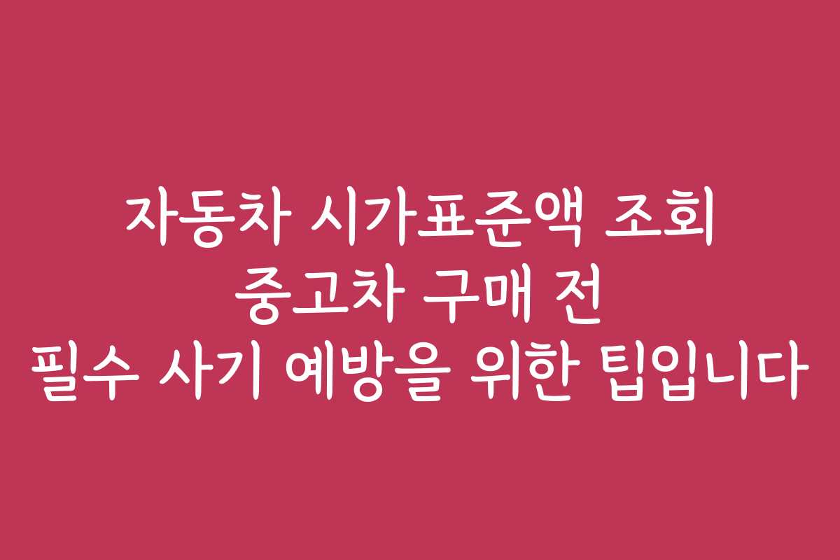 자동차 시가표준액 조회 중고차 구매 전 필수 사기 예방을 위한 팁입니다