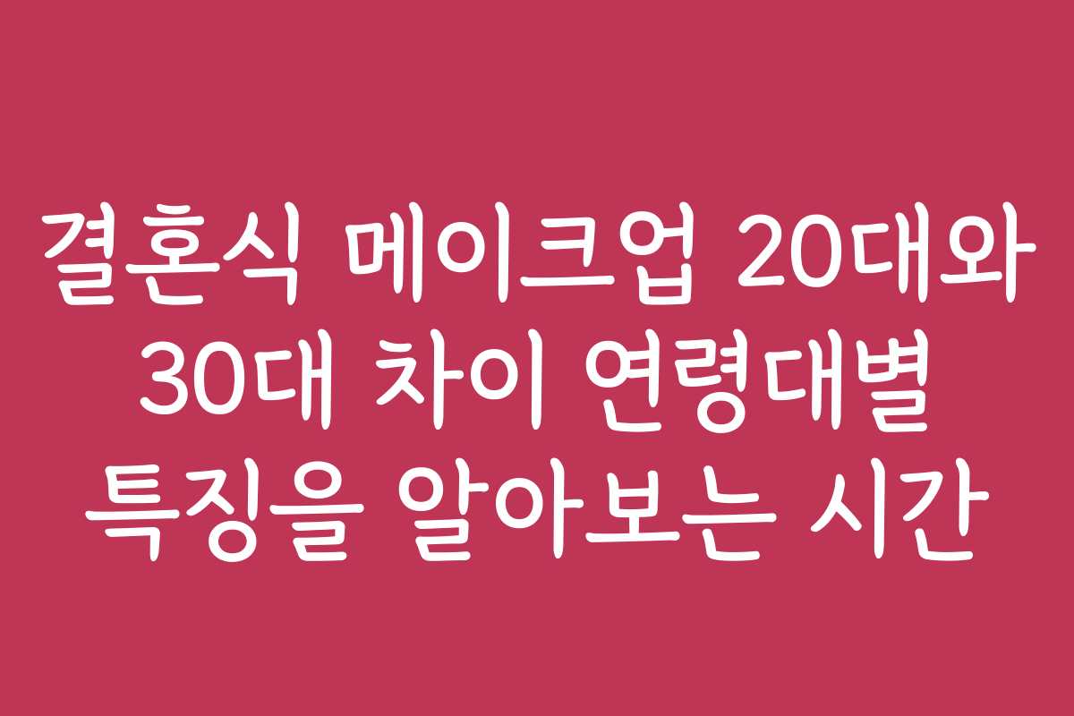 결혼식 메이크업 20대와 30대 차이 연령대별 특징을 알아보는 시간