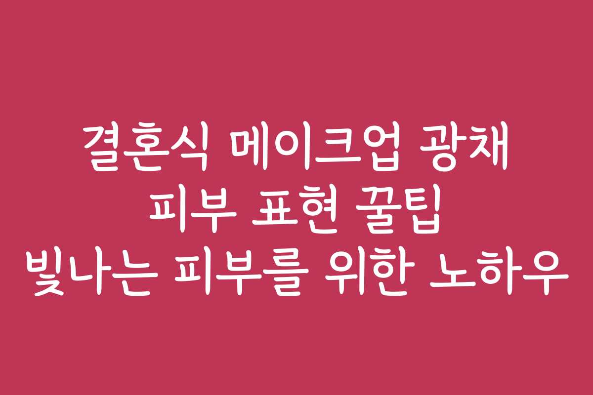결혼식 메이크업 광채 피부 표현 꿀팁 빛나는 피부를 위한 노하우