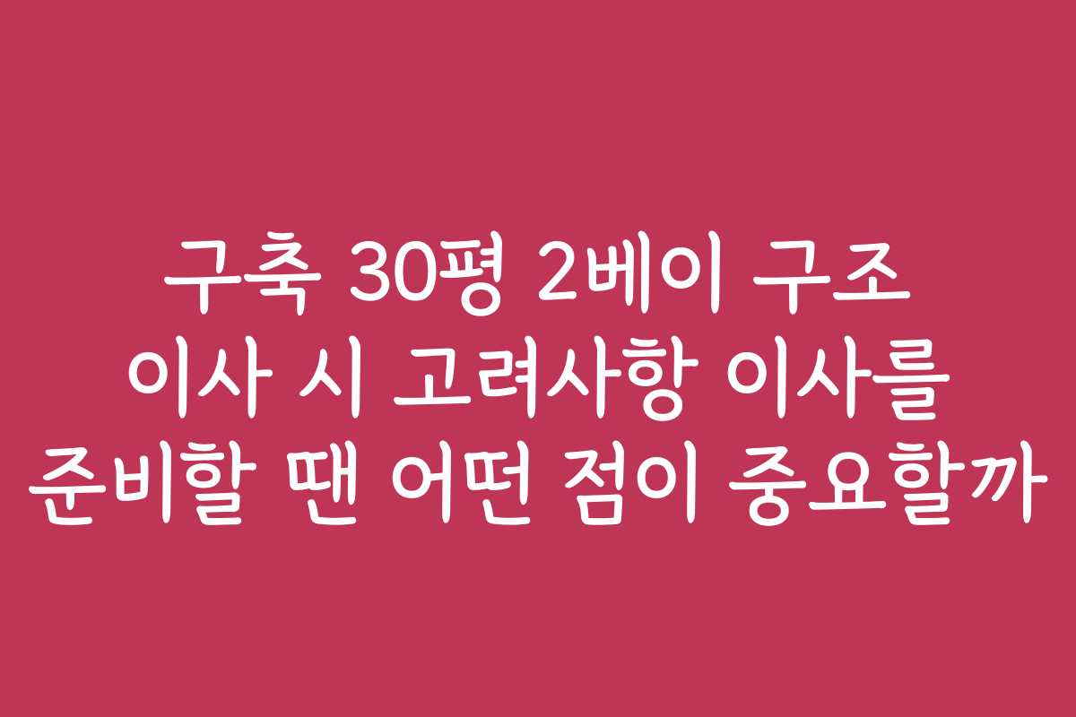 구축 30평 2베이 구조 이사 시 고려사항 이사를 준비할 땐 어떤 점이 중요할까 구축 30평 2베이 구조 이사 시 고려사항 이사를 준비할 땐 어떤 점이 중요할까