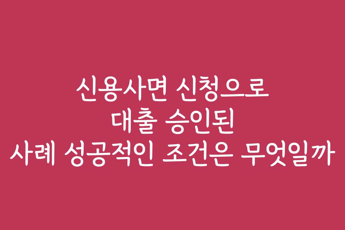 신용사면 신청으로 대출 승인된 사례 성공적인 조건은 무엇일까