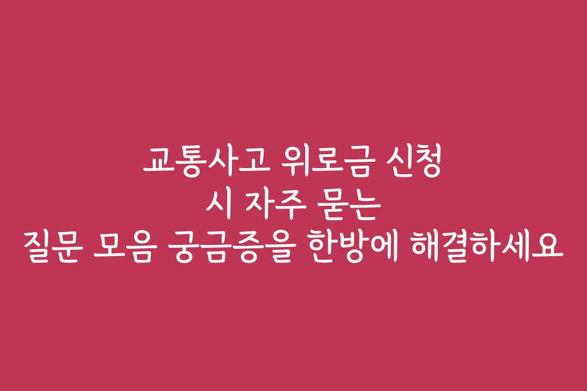교통사고 위로금 신청 시 자주 묻는 질문 모음 궁금증을 한방에 해결하세요 교통사고 위로금 신청 시 자주 묻는 질문 모음 궁금증을 한방에 해결하세요