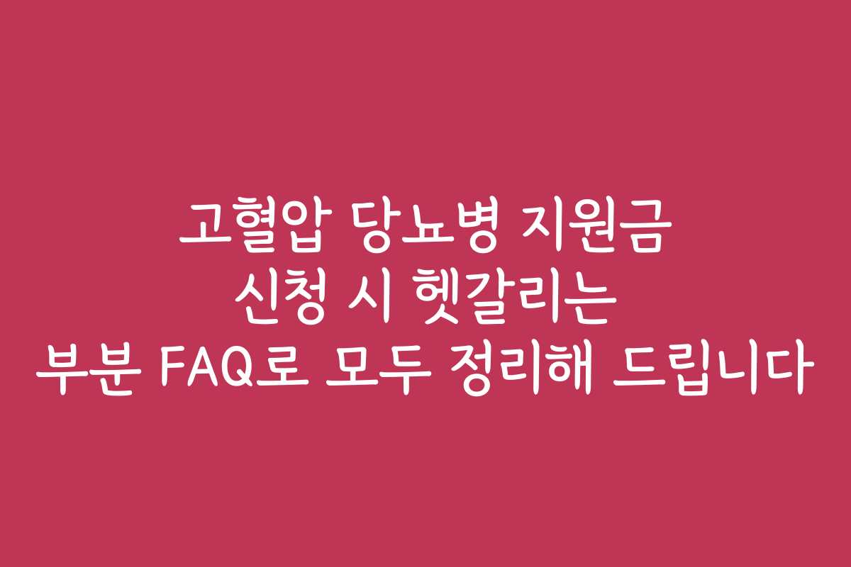 고혈압 당뇨병 지원금 신청 시 헷갈리는 부분 FAQ로 모두 정리해 드립니다