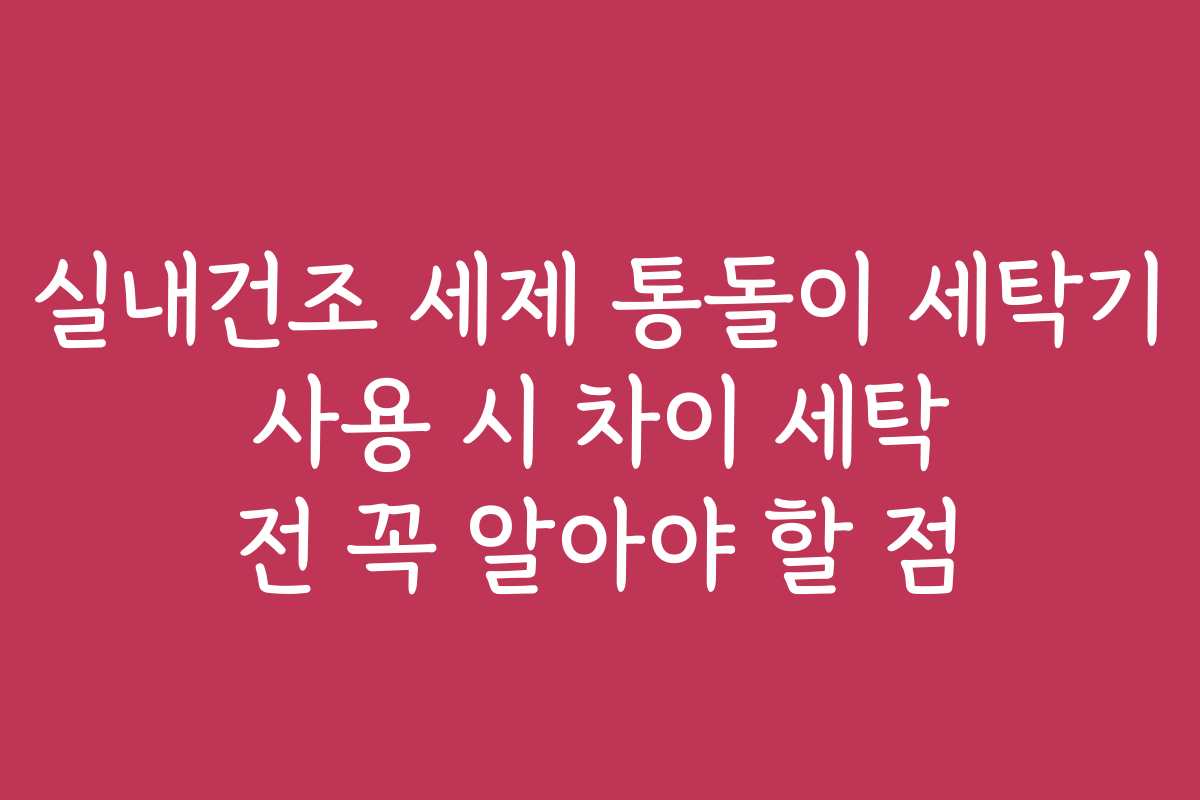 실내건조 세제 통돌이 세탁기 사용 시 차이 세탁 전 꼭 알아야 할 점