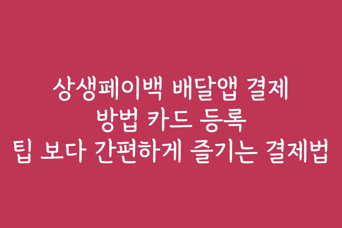 상생페이백 배달앱 결제 방법 카드 등록 팁 보다 간편하게 즐기는 결제법