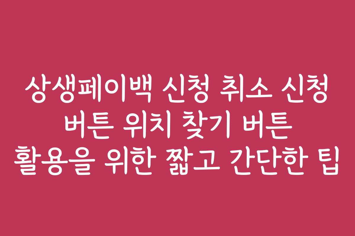 상생페이백 신청 취소 신청 버튼 위치 찾기 버튼 활용을 위한 짧고 간단한 팁