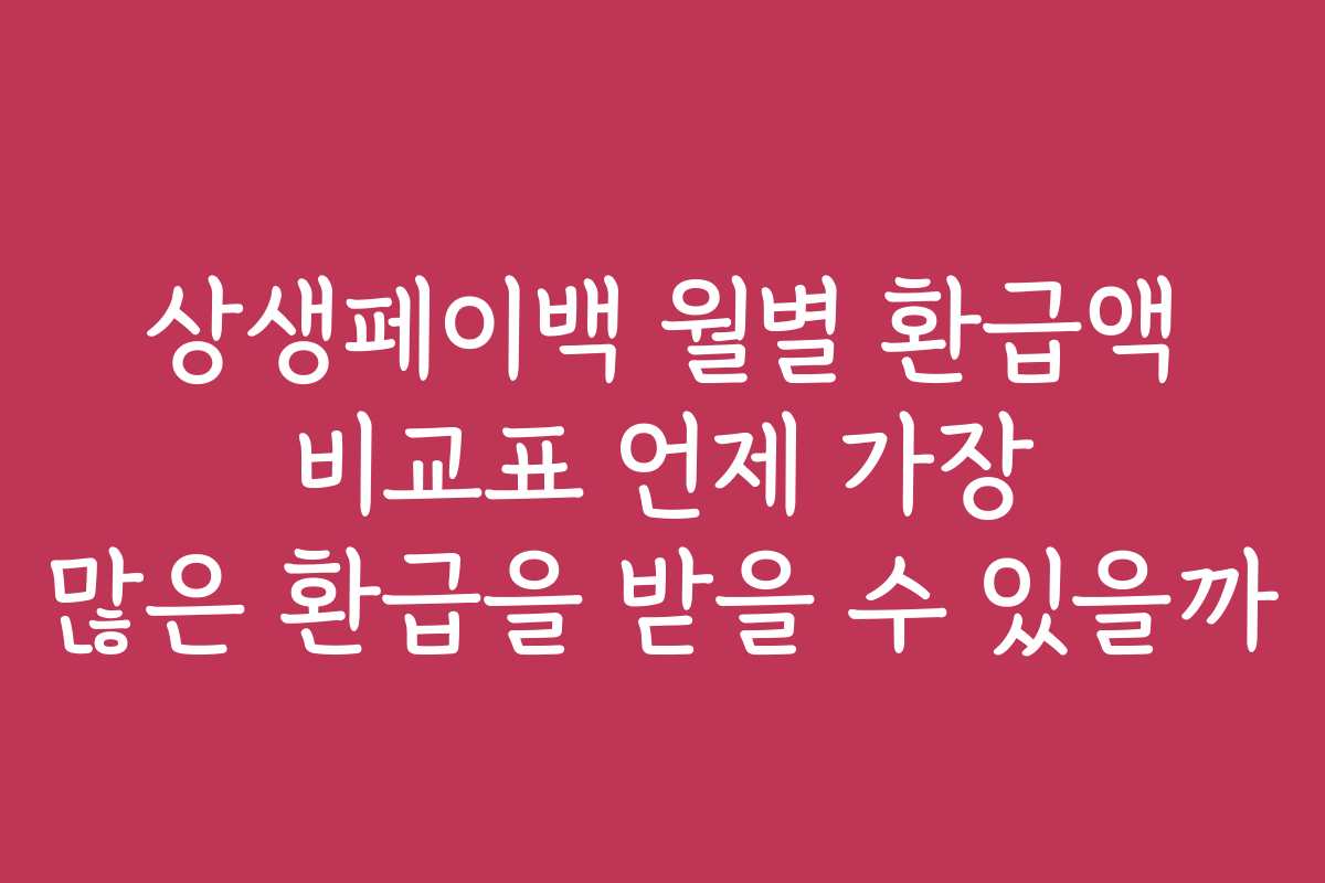 상생페이백 월별 환급액 비교표 언제 가장 많은 환급을 받을 수 있을까