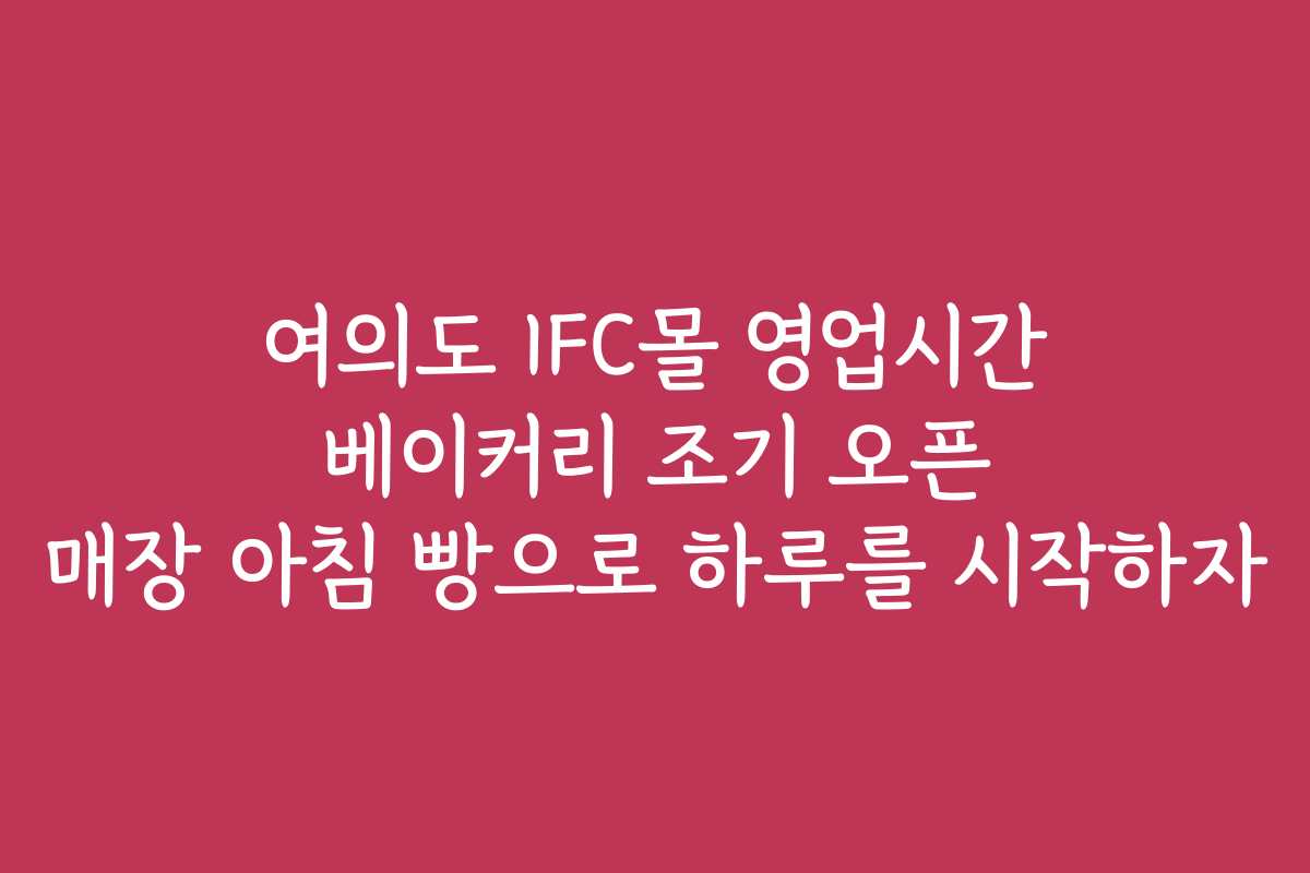 여의도 IFC몰 영업시간 베이커리 조기 오픈 매장 아침 빵으로 하루를 시작하자